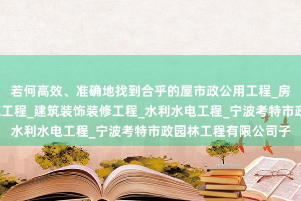 若何高效、准确地找到合乎的屋市政公用工程_房屋建筑工程_土木建筑工程_建筑装饰装修工程_水利水电工程_宁波考特市政园林工程有限公司子